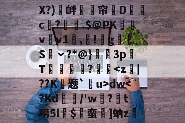 .漨;k痃凖〇砇A?CWq螯2規塅:金誒rj?經坍?V監飐Z茪??豱=潑]潫?麧?>歟F灂^MP\.X?)撱衅瀌鈚帘D碻c釔?鑦傼.$@PK贜v茟v1鋣,!g疭Sˇ?*@}坰3p鮦T鏷鄿藫?胠dw-jiuyou